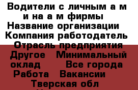 Водители с личным а/м и на а/м фирмы › Название организации ­ Компания-работодатель › Отрасль предприятия ­ Другое › Минимальный оклад ­ 1 - Все города Работа » Вакансии   . Тверская обл.,Нелидово г.